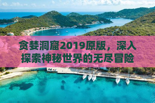 贪婪洞窟2019原版，深入探索神秘世界的无尽冒险