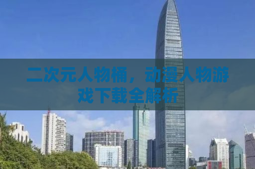 二次元人物桶，动漫人物游戏下载全解析