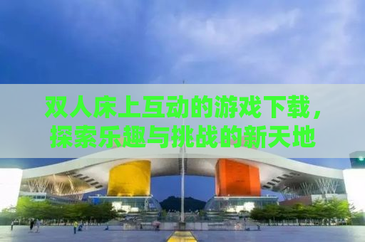 双人床上互动的游戏下载，探索乐趣与挑战的新天地