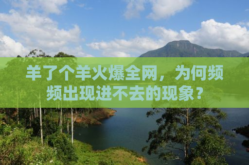羊了个羊火爆全网，为何频频出现进不去的现象？