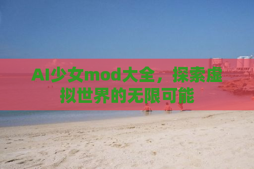 AI少女mod大全，探索虚拟世界的无限可能