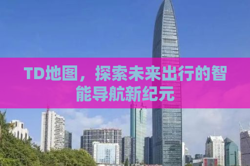 TD地图，探索未来出行的智能导航新纪元