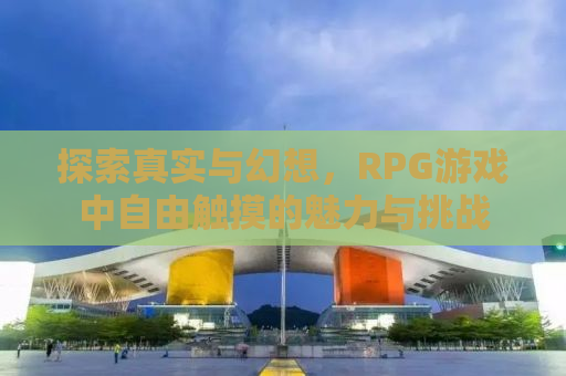 探索真实与幻想，RPG游戏中自由触摸的魅力与挑战