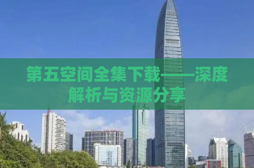 第五空间全集下载——深度解析与资源分享