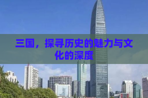 三国，探寻历史的魅力与文化的深度