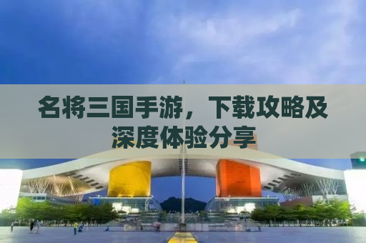 名将三国手游，下载攻略及深度体验分享