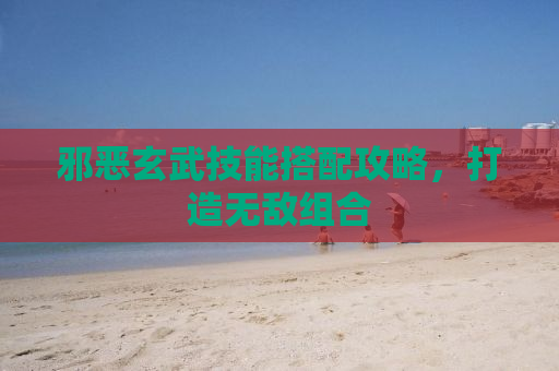 邪恶玄武技能搭配攻略，打造无敌组合