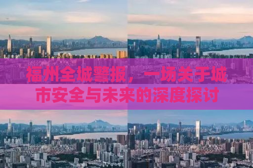 福州全城警报，一场关于城市安全与未来的深度探讨