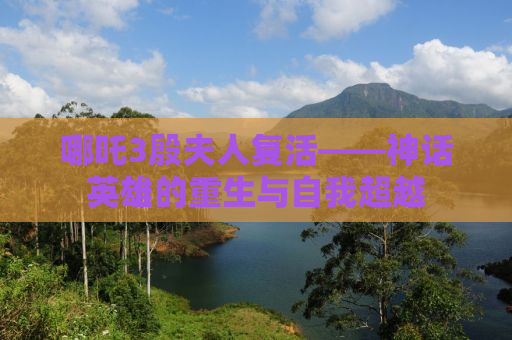 哪吒3殷夫人复活——神话英雄的重生与自我超越