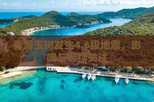 青海玉树发生4.6级地震，影响与后续关注