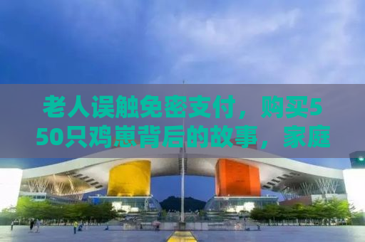 老人误触免密支付，购买550只鸡崽背后的故事，家庭、技术与安全的反思