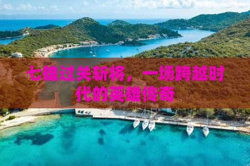 七雄过关斩将，一场跨越时代的英雄传奇