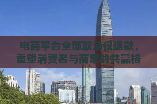 电商平台全面取消仅退款，重塑消费者与商家的共赢格局