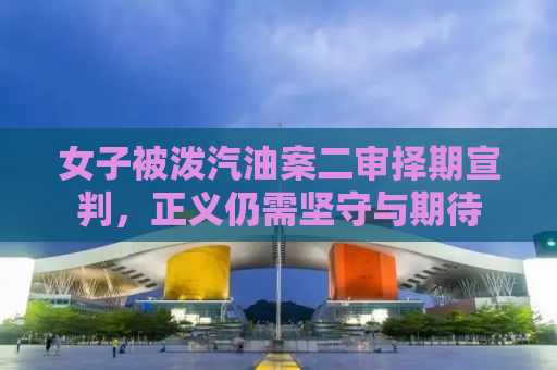 女子被泼汽油案二审择期宣判，正义仍需坚守与期待