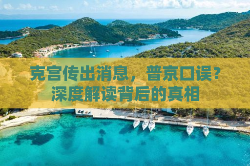 克宫传出消息，普京口误？深度解读背后的真相