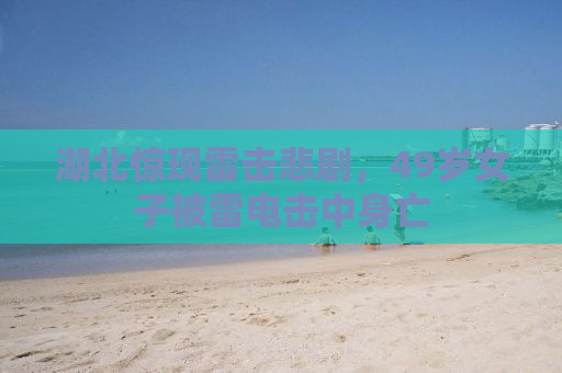 湖北惊现雷击悲剧，49岁女子被雷电击中身亡
