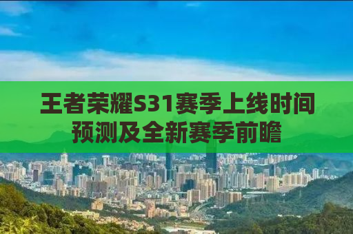 王者荣耀S31赛季上线时间预测及全新赛季前瞻