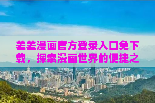 差差漫画官方登录入口免下载，探索漫画世界的便捷之道