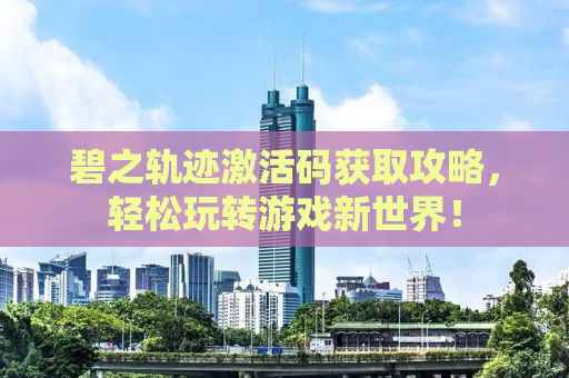 碧之轨迹激活码获取攻略，轻松玩转游戏新世界！