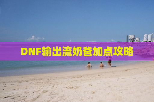 DNF输出流奶爸加点攻略