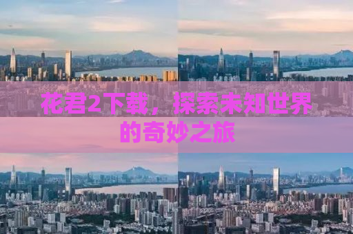 花君2下载，探索未知世界的奇妙之旅