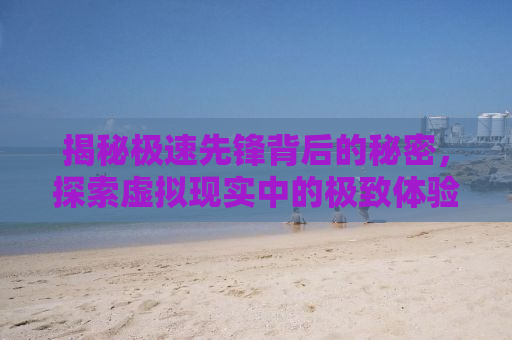 揭秘极速先锋背后的秘密，探索虚拟现实中的极致体验与未来趋势