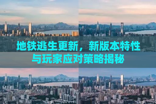 地铁逃生更新，新版本特性与玩家应对策略揭秘