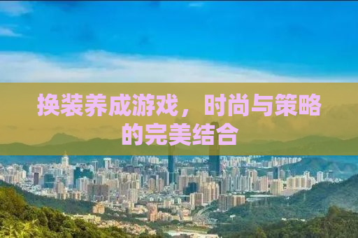 换装养成游戏，时尚与策略的完美结合