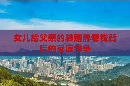 女儿给父亲的转赠养老钱背后的家庭纷争