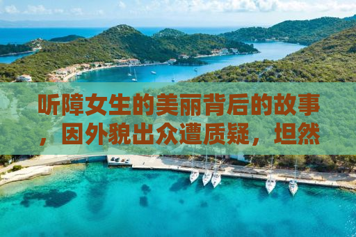 听障女生的美丽背后的故事，因外貌出众遭质疑，坦然面对微调现实