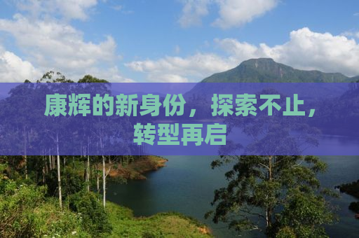 康辉的新身份，探索不止，转型再启