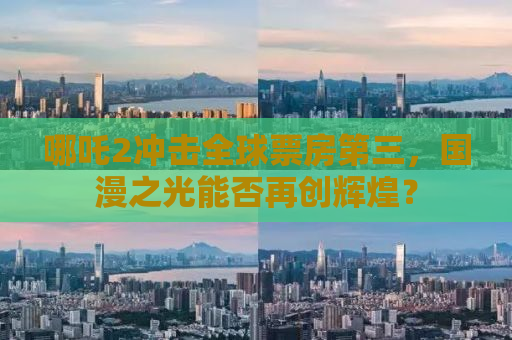 哪吒2冲击全球票房第三，国漫之光能否再创辉煌？