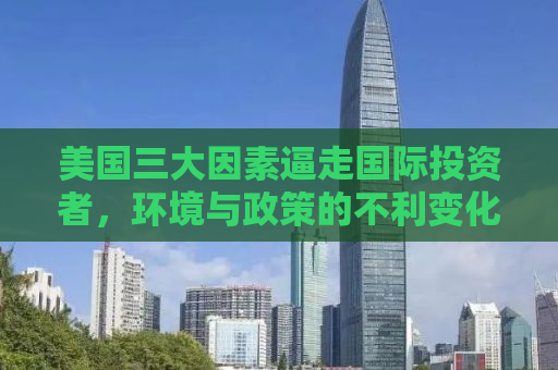 美国三大因素逼走国际投资者，环境与政策的不利变化引发资本外流