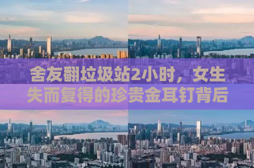 舍友翻垃圾站2小时，女生失而复得的珍贵金耳钉背后的故事