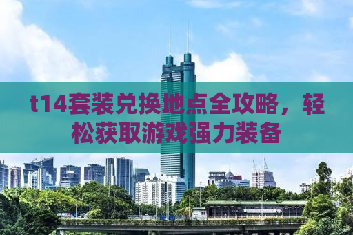 t14套装兑换地点全攻略，轻松获取游戏强力装备