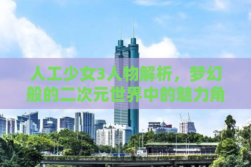 人工少女3人物解析，梦幻般的二次元世界中的魅力角色
