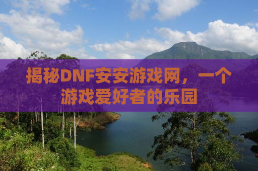 揭秘DNF安安游戏网，一个游戏爱好者的乐园