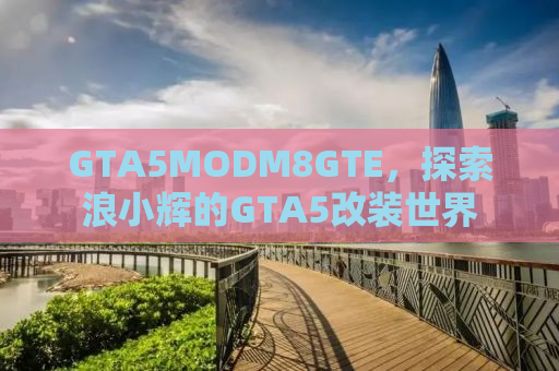 GTA5MODM8GTE，探索浪小辉的GTA5改装世界