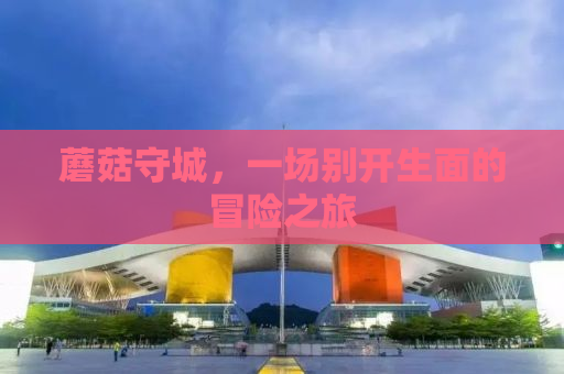 蘑菇守城，一场别开生面的冒险之旅