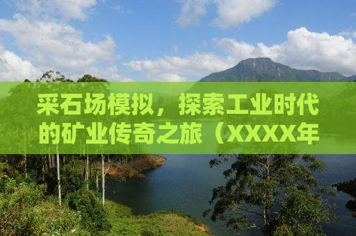 采石场模拟，探索工业时代的矿业传奇之旅（XXXX年）