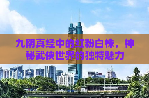 九阴真经中的红粉白株，神秘武侠世界的独特魅力