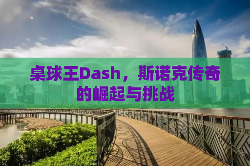 桌球王Dash，斯诺克传奇的崛起与挑战