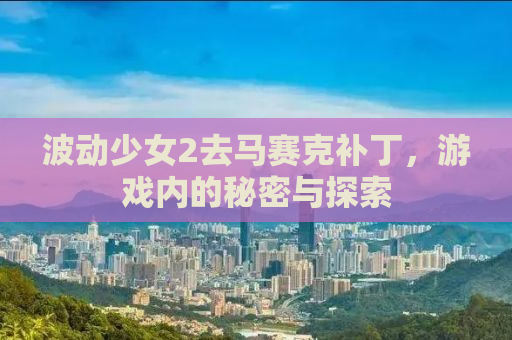 波动少女2去马赛克补丁，游戏内的秘密与探索