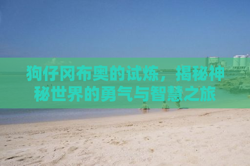 狗仔冈布奥的试炼，揭秘神秘世界的勇气与智慧之旅