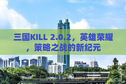 三国KILL 2.0.2，英雄荣耀，策略之战的新纪元