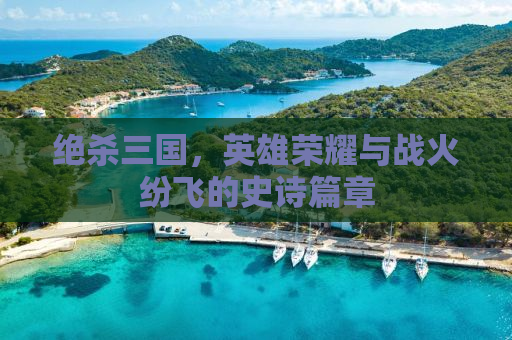 绝杀三国，英雄荣耀与战火纷飞的史诗篇章