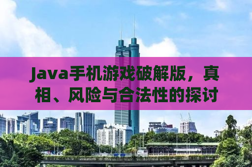 Java手机游戏破解版，真相、风险与合法性的探讨