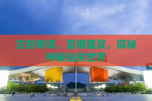 古剑奇谭，直播盛宴，探秘神秘仙侠世界