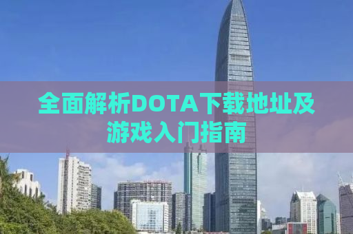 全面解析DOTA下载地址及游戏入门指南