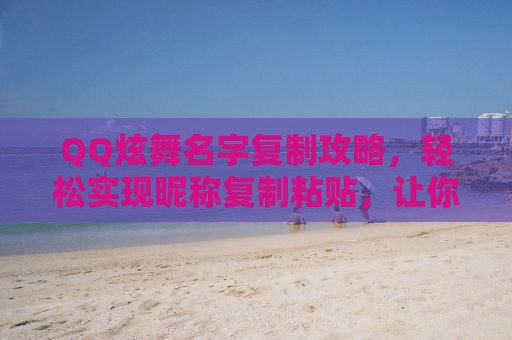 QQ炫舞名字复制攻略，轻松实现昵称复制粘贴，让你的游戏名字与众不同！